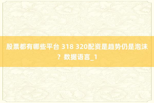 股票都有哪些平台 318 320配资是趋势仍是泡沫？数据语言_1