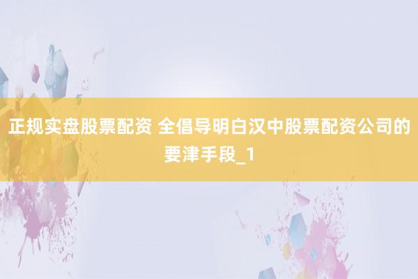 正规实盘股票配资 全倡导明白汉中股票配资公司的要津手段_1