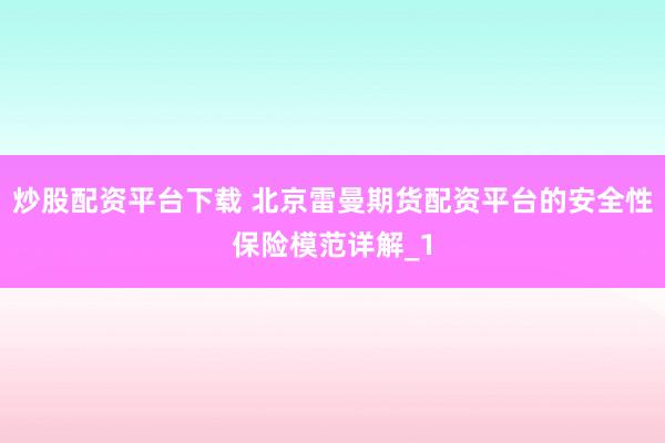 炒股配资平台下载 北京雷曼期货配资平台的安全性保险模范详解_1
