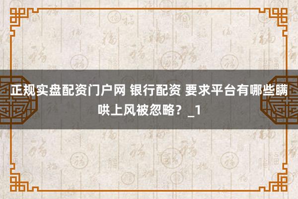 正规实盘配资门户网 银行配资 要求平台有哪些瞒哄上风被忽略？_1