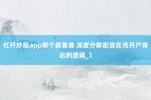 杠杆炒股app哪个最靠谱 深度分解配资在线开户背后的逻辑_1