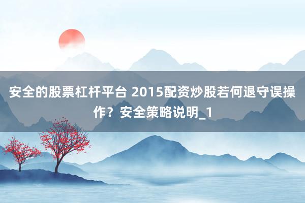 安全的股票杠杆平台 2015配资炒股若何退守误操作？安全策略说明_1