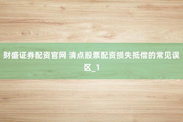 财盛证券配资官网 清点股票配资损失抵偿的常见误区_1