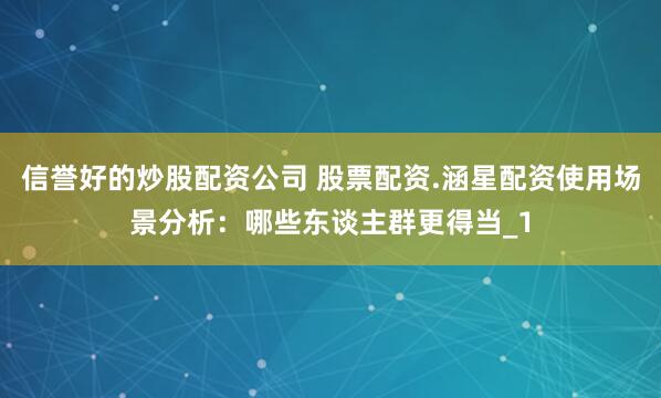 信誉好的炒股配资公司 股票配资.涵星配资使用场景分析：哪些东谈主群更得当_1
