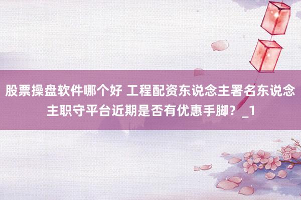 股票操盘软件哪个好 工程配资东说念主署名东说念主职守平台近期是否有优惠手脚？_1