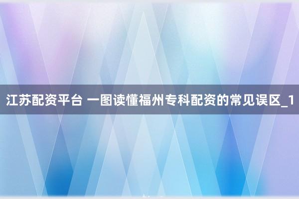 江苏配资平台 一图读懂福州专科配资的常见误区_1
