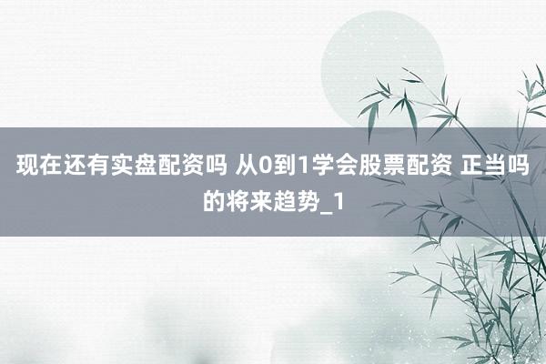 现在还有实盘配资吗 从0到1学会股票配资 正当吗的将来趋势_1