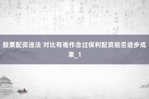 股票配资违法 对比有谁作念过保利配资能否进步成果_1