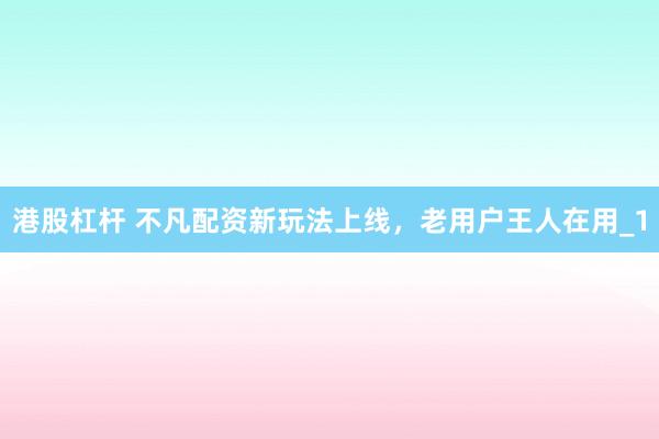 港股杠杆 不凡配资新玩法上线,老用户王人在用_1