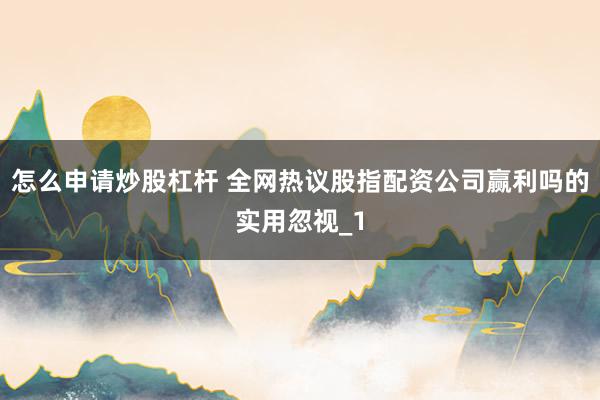 怎么申请炒股杠杆 全网热议股指配资公司赢利吗的实用忽视_1