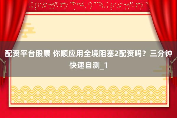 配资平台股票 你顺应用全境阻塞2配资吗？三分钟快速自测_1