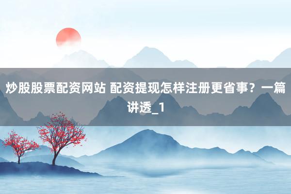 炒股股票配资网站 配资提现怎样注册更省事？一篇讲透_1
