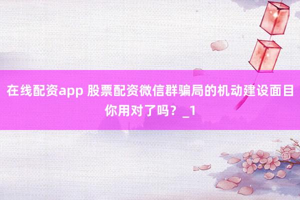 在线配资app 股票配资微信群骗局的机动建设面目你用对了吗？_1