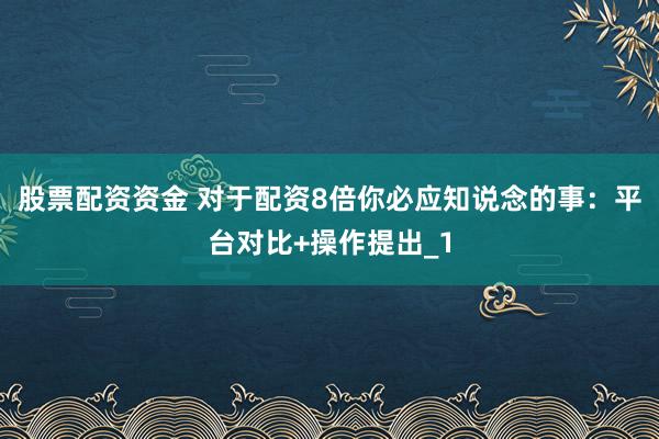 股票配资资金 对于配资8倍你必应知说念的事：平台对比+操作提出_1