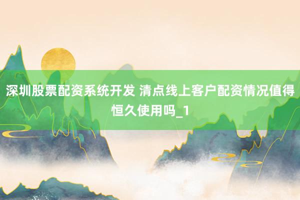 深圳股票配资系统开发 清点线上客户配资情况值得恒久使用吗_1