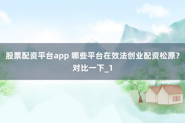 股票配资平台app 哪些平台在效法创业配资松原？对比一下_1