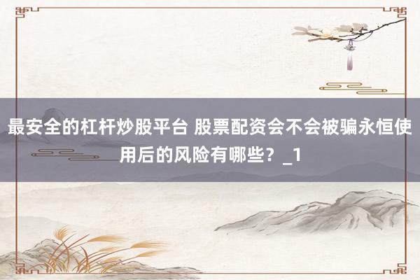 最安全的杠杆炒股平台 股票配资会不会被骗永恒使用后的风险有哪些？_1