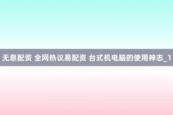 无息配资 全网热议易配资 台式机电脑的使用神志_1