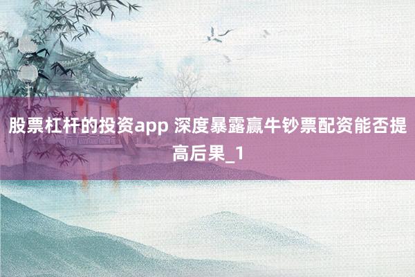 股票杠杆的投资app 深度暴露赢牛钞票配资能否提高后果_1