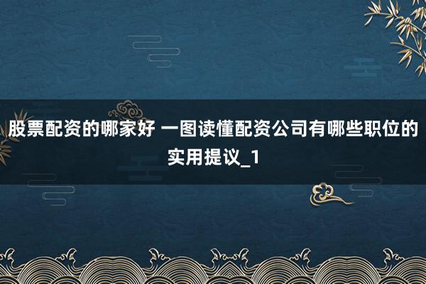 股票配资的哪家好 一图读懂配资公司有哪些职位的实用提议_1