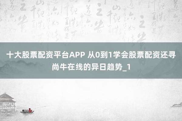 十大股票配资平台APP 从0到1学会股票配资还寻尚牛在线的异日趋势_1
