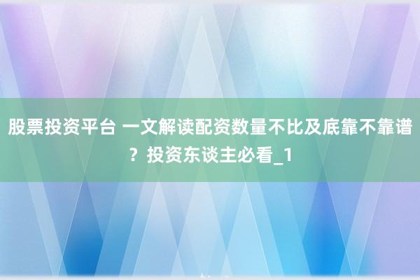 股票投资平台 一文解读配资数量不比及底靠不靠谱？投资东谈主必看_1