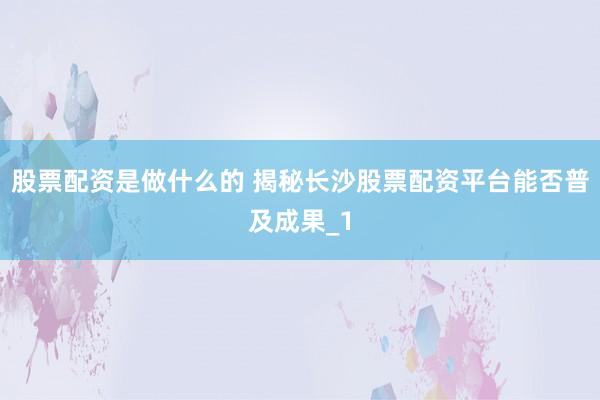 股票配资是做什么的 揭秘长沙股票配资平台能否普及成果_1