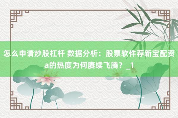 怎么申请炒股杠杆 数据分析:股票软件荐新宝配资a的热度为何赓续飞腾?_1