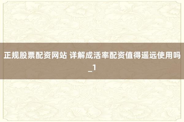 正规股票配资网站 详解成活率配资值得遥远使用吗_1