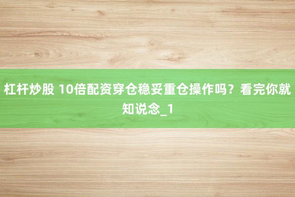杠杆炒股 10倍配资穿仓稳妥重仓操作吗?看完你就知说念_1