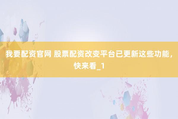 我要配资官网 股票配资改变平台已更新这些功能，快来看_1
