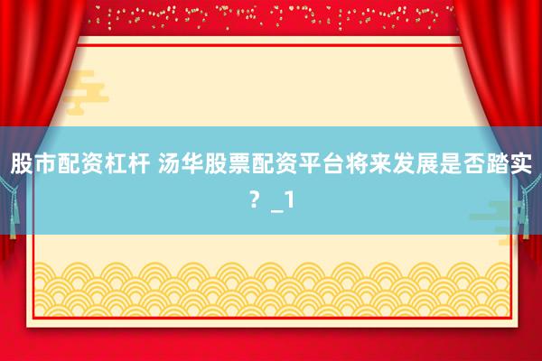 股市配资杠杆 汤华股票配资平台将来发展是否踏实？_1