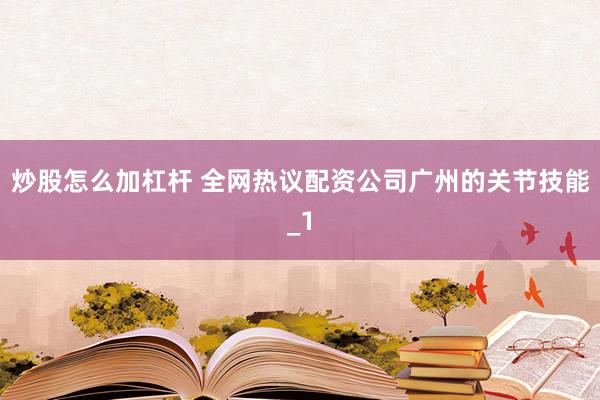 炒股怎么加杠杆 全网热议配资公司广州的关节技能_1