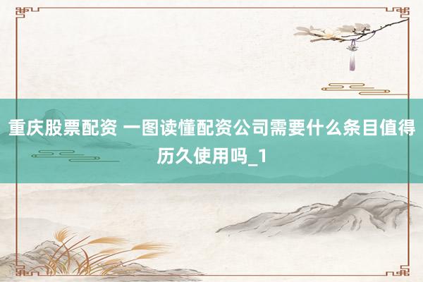 重庆股票配资 一图读懂配资公司需要什么条目值得历久使用吗_1