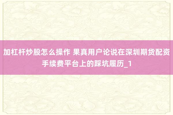 加杠杆炒股怎么操作 果真用户论说在深圳期货配资手续费平台上的踩坑履历_1