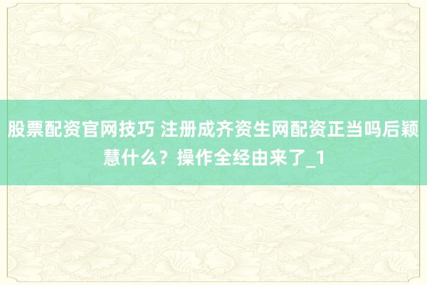 股票配资官网技巧 注册成齐资生网配资正当吗后颖慧什么?操作全经由来了_1