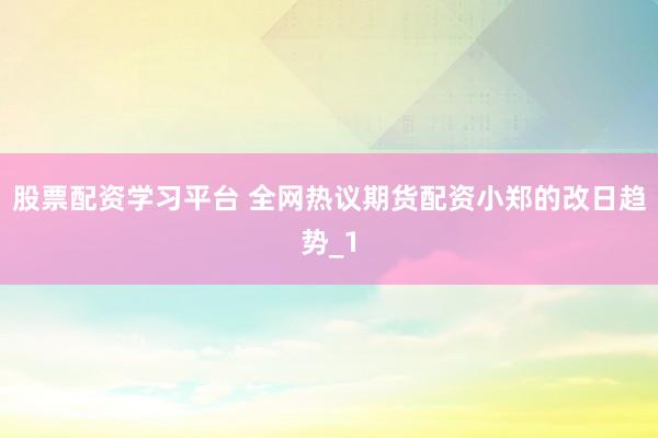 股票配资学习平台 全网热议期货配资小郑的改日趋势_1
