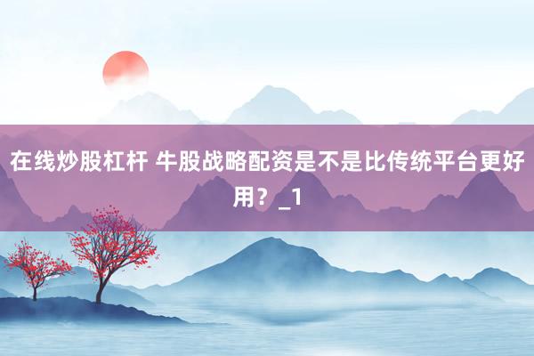 在线炒股杠杆 牛股战略配资是不是比传统平台更好用?_1