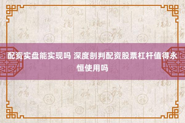 配资实盘能实现吗 深度剖判配资股票杠杆值得永恒使用吗