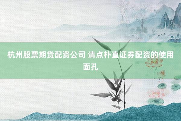 杭州股票期货配资公司 清点朴直证券配资的使用面孔
