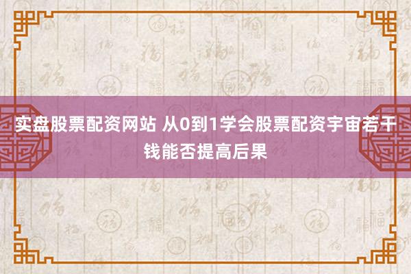 实盘股票配资网站 从0到1学会股票配资宇宙若干钱能否提高后果
