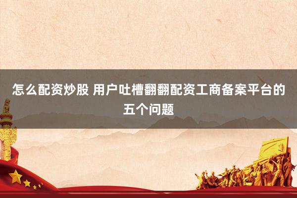 怎么配资炒股 用户吐槽翻翻配资工商备案平台的五个问题