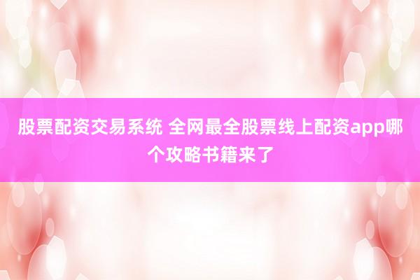 股票配资交易系统 全网最全股票线上配资app哪个攻略书籍来了