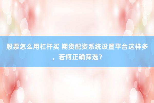 股票怎么用杠杆买 期货配资系统设置平台这样多，若何正确筛选？