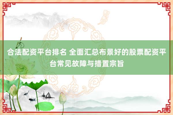 合法配资平台排名 全面汇总布景好的股票配资平台常见故障与措置宗旨