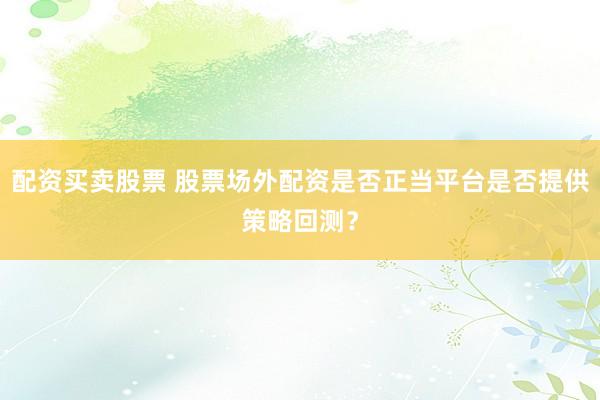 配资买卖股票 股票场外配资是否正当平台是否提供策略回测？