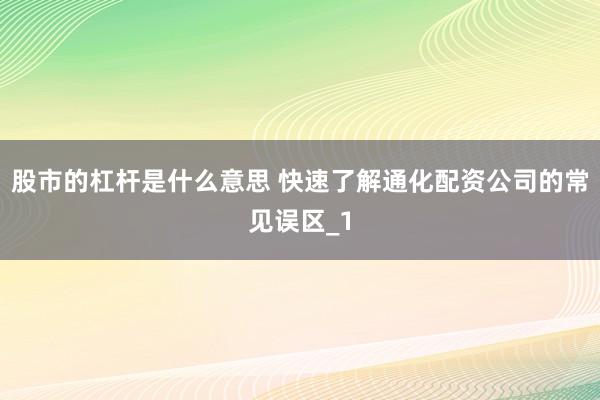 股市的杠杆是什么意思 快速了解通化配资公司的常见误区_1