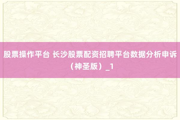 股票操作平台 长沙股票配资招聘平台数据分析申诉(神圣版)_1