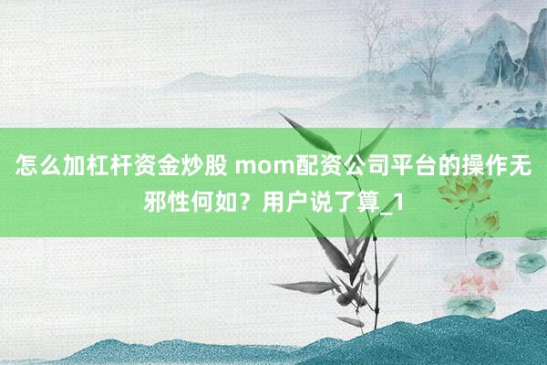 怎么加杠杆资金炒股 mom配资公司平台的操作无邪性何如?用户说了算_1