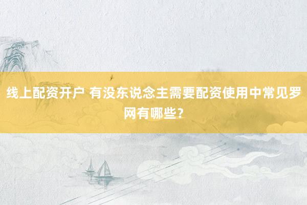 线上配资开户 有没东说念主需要配资使用中常见罗网有哪些?